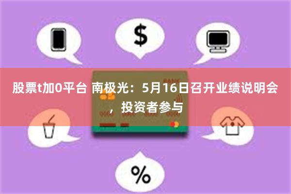 股票t加0平台 南极光：5月16日召开业绩说明会，投资者参与