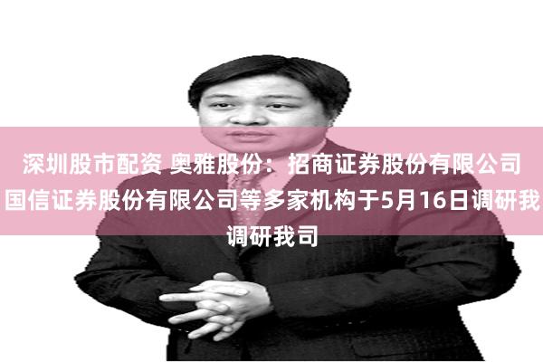 深圳股市配资 奥雅股份：招商证券股份有限公司、国信证券股份有限公司等多家机构于5月16日调研我司