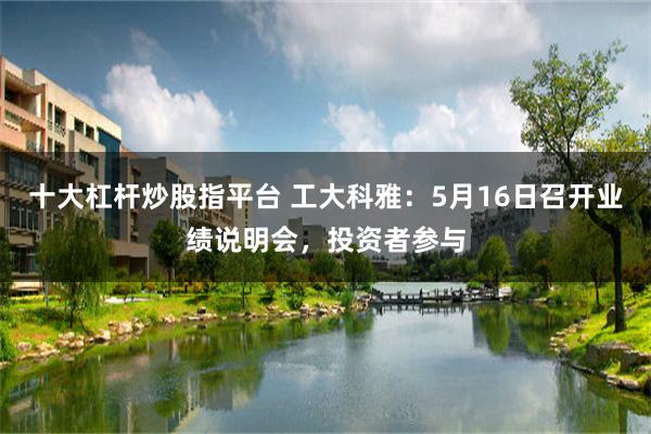 十大杠杆炒股指平台 工大科雅：5月16日召开业绩说明会，投资者参与