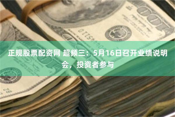 正规股票配资网 超频三：5月16日召开业绩说明会，投资者参与