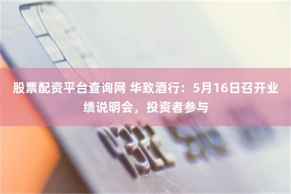股票配资平台查询网 华致酒行：5月16日召开业绩说明会，投资者参与