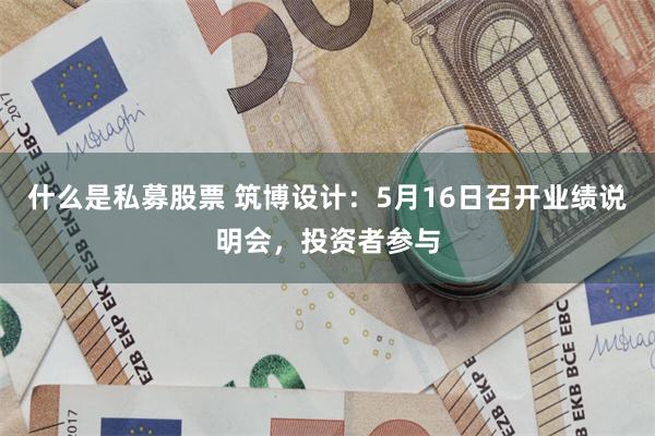 什么是私募股票 筑博设计：5月16日召开业绩说明会，投资者参与