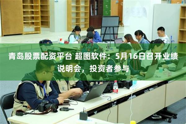 青岛股票配资平台 超图软件：5月16日召开业绩说明会，投资者参与