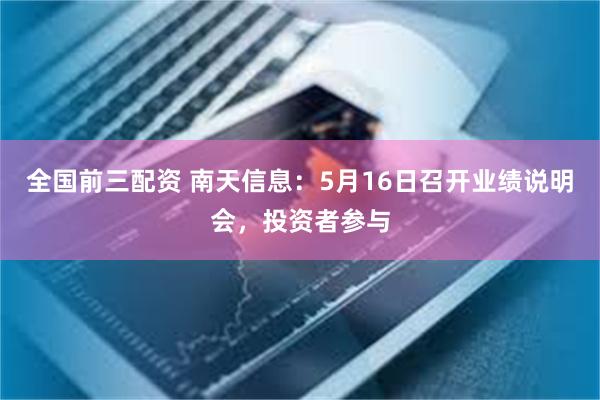 全国前三配资 南天信息：5月16日召开业绩说明会，投资者参与