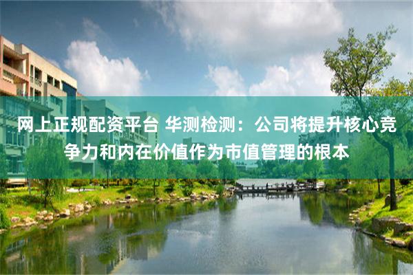网上正规配资平台 华测检测：公司将提升核心竞争力和内在价值作为市值管理的根本