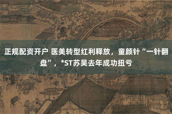 正规配资开户 医美转型红利释放，童颜针“一针翻盘”，*ST苏吴去年成功扭亏