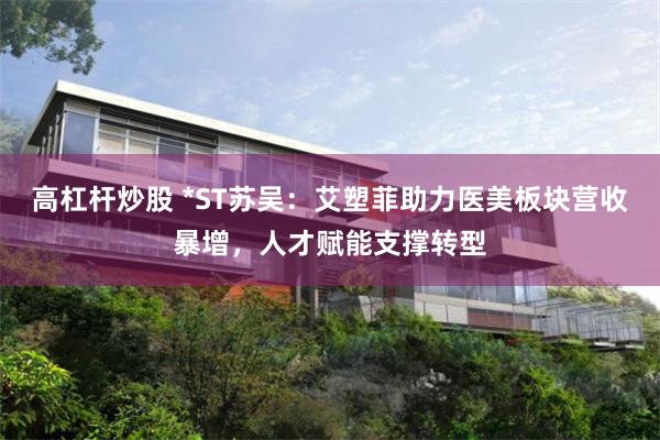 高杠杆炒股 *ST苏吴：艾塑菲助力医美板块营收暴增，人才赋能支撑转型