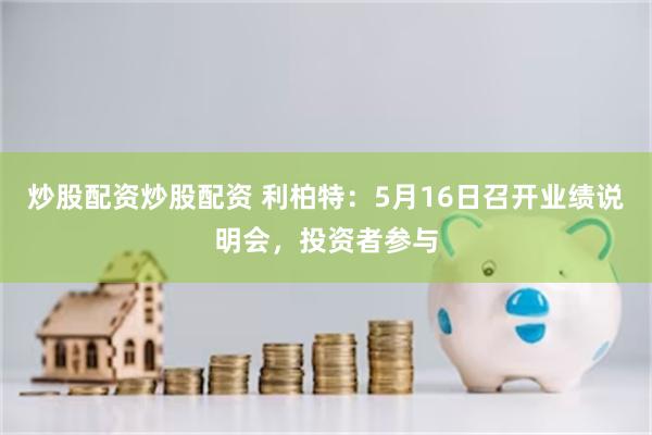炒股配资炒股配资 利柏特：5月16日召开业绩说明会，投资者参与
