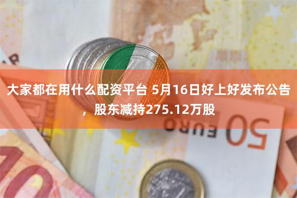 大家都在用什么配资平台 5月16日好上好发布公告，股东减持275.12万股