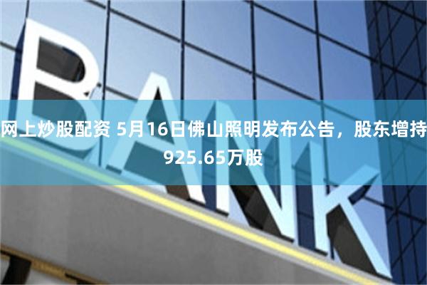 网上炒股配资 5月16日佛山照明发布公告，股东增持925.65万股