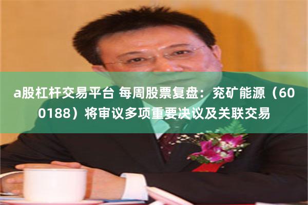 a股杠杆交易平台 每周股票复盘：兖矿能源（600188）将审议多项重要决议及关联交易