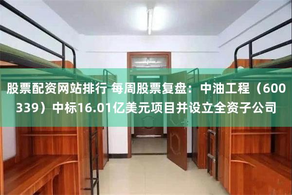 股票配资网站排行 每周股票复盘：中油工程（600339）中标16.01亿美元项目并设立全资子公司