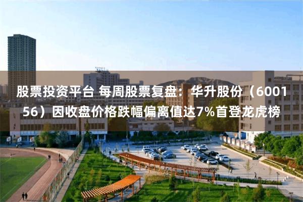 股票投资平台 每周股票复盘:华升股份(600156)因收盘价格跌幅偏离值达7%首登龙虎榜
