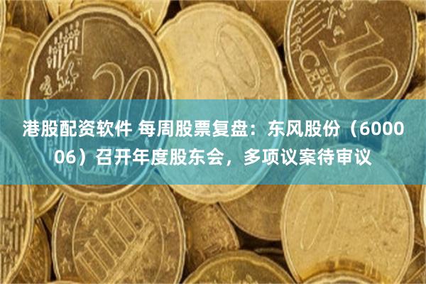 港股配资软件 每周股票复盘：东风股份（600006）召开年度股东会，多项议案待审议