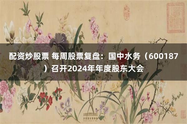 配资炒股票 每周股票复盘：国中水务（600187）召开2024年年度股东大会