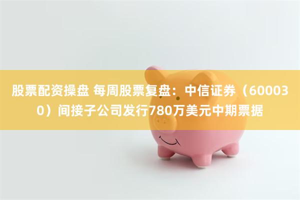 股票配资操盘 每周股票复盘：中信证券（600030）间接子公司发行780万美元中期票据