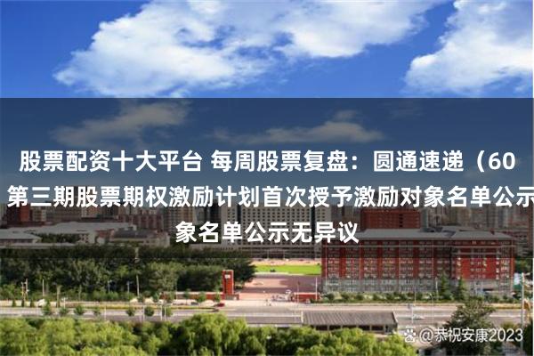 股票配资十大平台 每周股票复盘：圆通速递（600233）第三期股票期权激励计划首次授予激励对象名单公示无异议