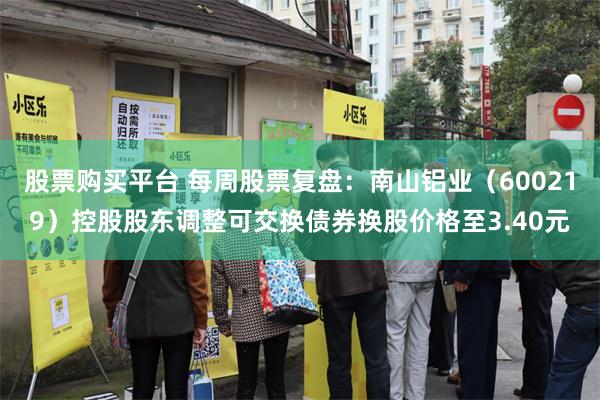 股票购买平台 每周股票复盘：南山铝业（600219）控股股东调整可交换债券换股价格至3.40元