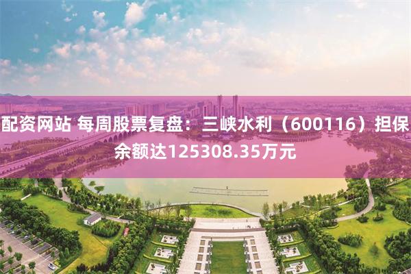 配资网站 每周股票复盘：三峡水利（600116）担保余额达125308.35万元