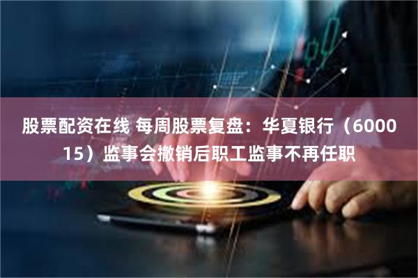 股票配资在线 每周股票复盘：华夏银行（600015）监事会撤销后职工监事不再任职
