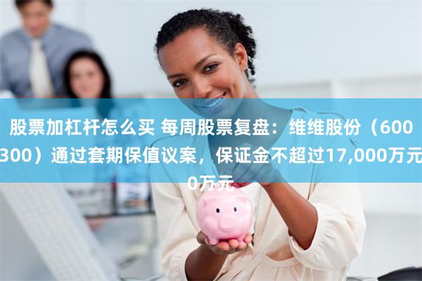 股票加杠杆怎么买 每周股票复盘：维维股份（600300）通过套期保值议案，保证金不超过17,000万元