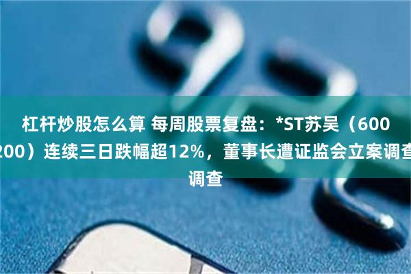 杠杆炒股怎么算 每周股票复盘：*ST苏吴（600200）连续三日跌幅超12%，董事长遭证监会立案调查