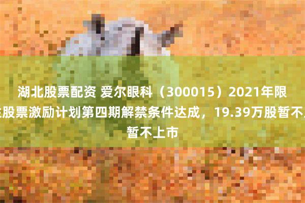 湖北股票配资 爱尔眼科（300015）2021年限制性股票激励计划第四期解禁条件达成，19.39万股暂不上市