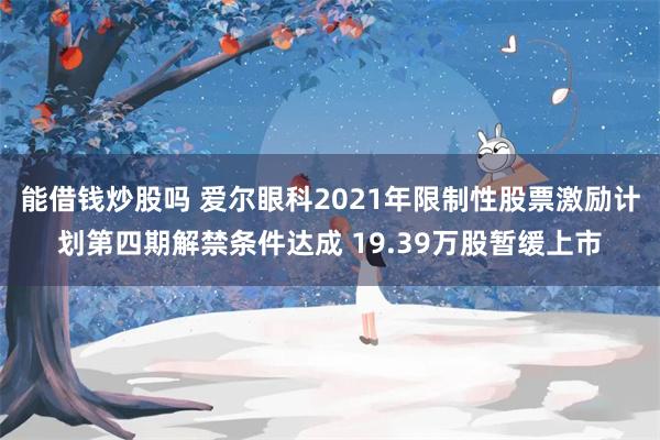 能借钱炒股吗 爱尔眼科2021年限制性股票激励计划第四期解禁条件达成 19.39万股暂缓上市