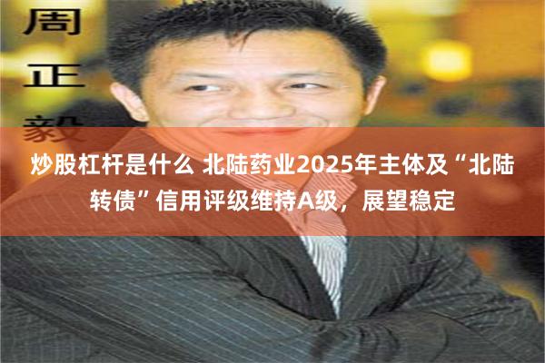 炒股杠杆是什么 北陆药业2025年主体及“北陆转债”信用评级维持A级，展望稳定