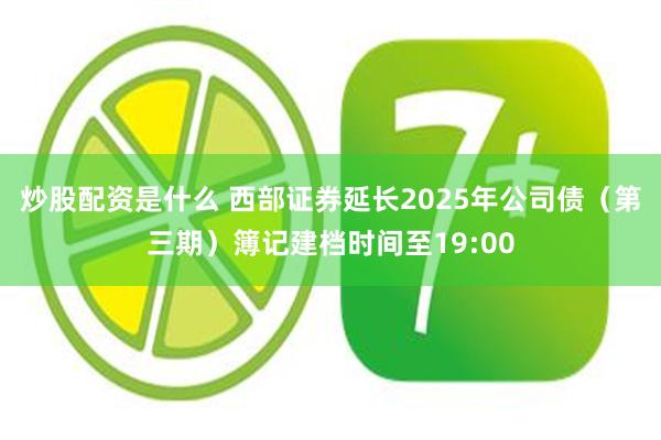 炒股配资是什么 西部证券延长2025年公司债（第三期）簿记建档时间至19:00