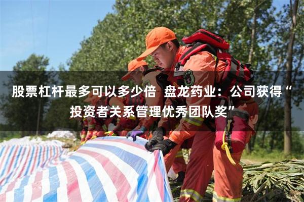 股票杠杆最多可以多少倍  盘龙药业：公司获得“投资者关系管理优秀团队奖”