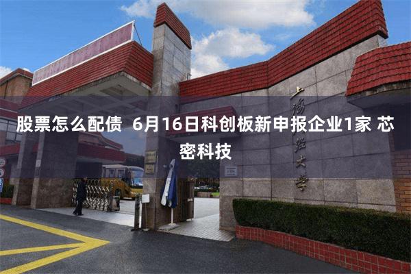 股票怎么配债  6月16日科创板新申报企业1家 芯密科技