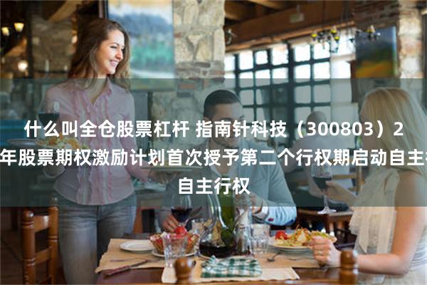 什么叫全仓股票杠杆 指南针科技（300803）2022年股票期权激励计划首次授予第二个行权期启动自主行权