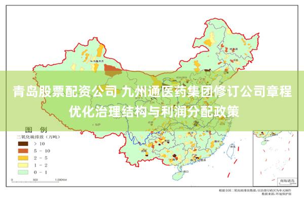 青岛股票配资公司 九州通医药集团修订公司章程 优化治理结构与利润分配政策