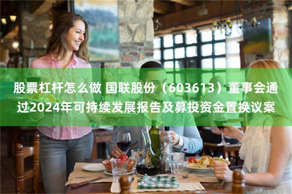 股票杠杆怎么做 国联股份（603613）董事会通过2024年可持续发展报告及募投资金置换议案
