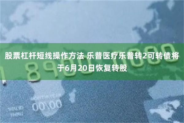 股票杠杆短线操作方法 乐普医疗乐普转2可转债将于6月20日恢复转股