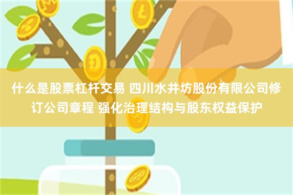 什么是股票杠杆交易 四川水井坊股份有限公司修订公司章程 强化治理结构与股东权益保护