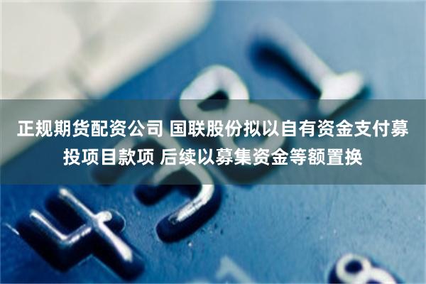 正规期货配资公司 国联股份拟以自有资金支付募投项目款项 后续以募集资金等额置换