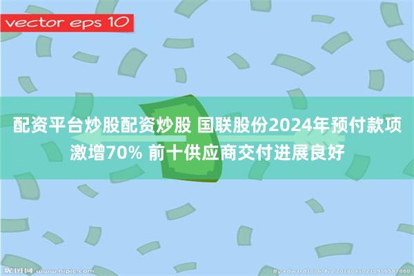 配资平台炒股配资炒股 国联股份2024年预付款项激增70% 前十供应商交付进展良好
