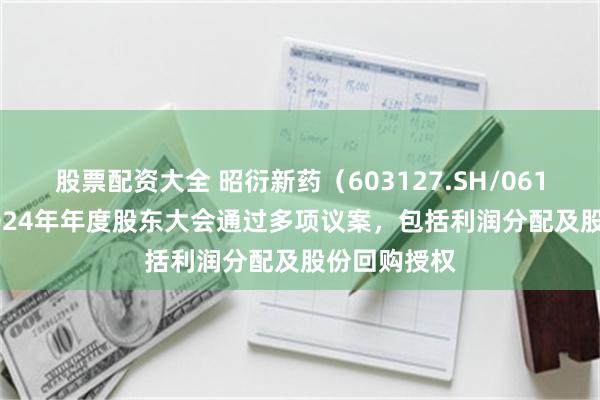 股票配资大全 昭衍新药（603127.SH/06127.HK）2024年年度股东大会通过多项议案，包括利润分配及股份回购授权
