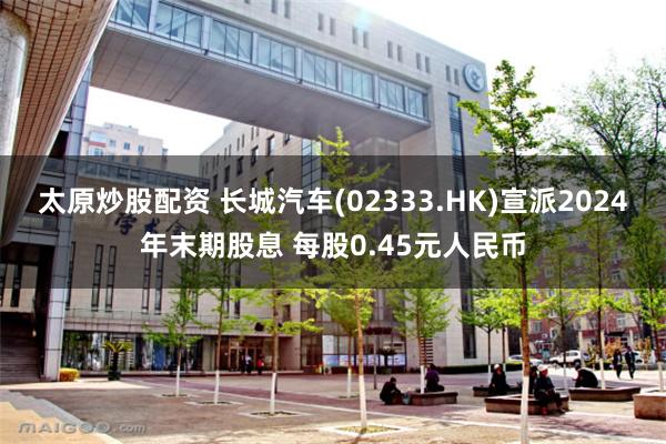 太原炒股配资 长城汽车(02333.HK)宣派2024年末期股息 每股0.45元人民币