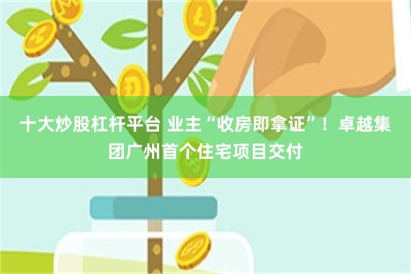 十大炒股杠杆平台 业主“收房即拿证”！卓越集团广州首个住宅项目交付