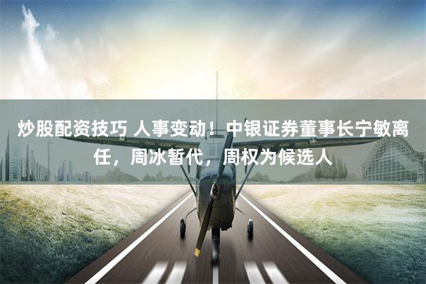 炒股配资技巧 人事变动！中银证券董事长宁敏离任，周冰暂代，周权为候选人