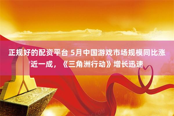 正规好的配资平台 5月中国游戏市场规模同比涨近一成，《三角洲行动》增长迅速