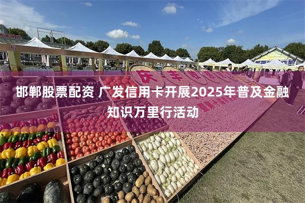 邯郸股票配资 广发信用卡开展2025年普及金融知识万里行活动