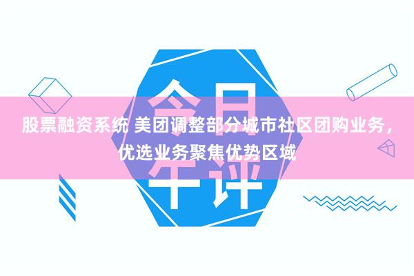 股票融资系统 美团调整部分城市社区团购业务，优选业务聚焦优势区域