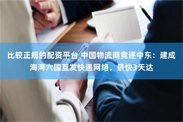 比较正规的配资平台 中国物流商竞逐中东：建成海湾六国互发快递网络，最快3天达