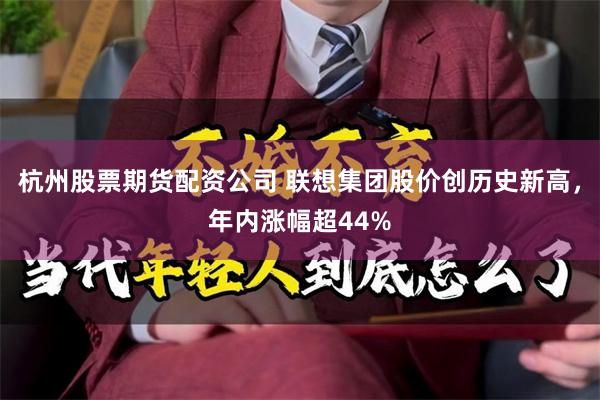 杭州股票期货配资公司 联想集团股价创历史新高，年内涨幅超44%