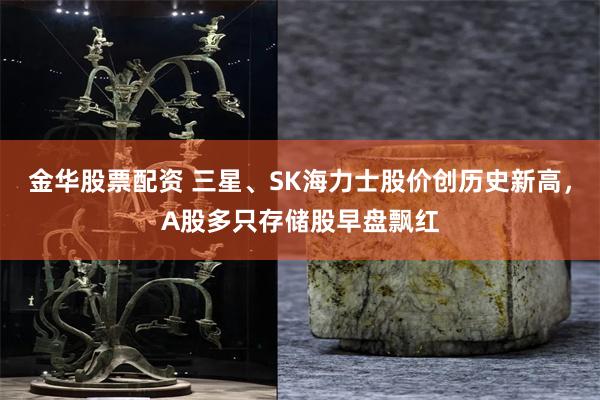 金华股票配资 三星、SK海力士股价创历史新高，A股多只存储股早盘飘红