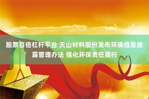 股票百倍杠杆平台 天山材料股份发布环境信息披露管理办法 强化环保责任履行